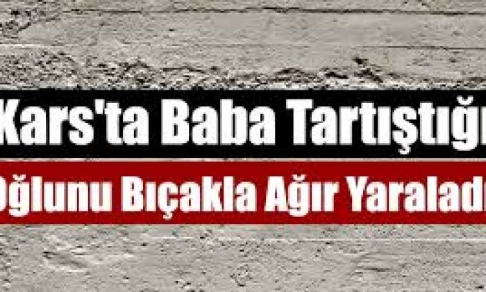 Kars’ta Baba Tartıştığı Oğlunu Bıçakla Ağır Yaraladı