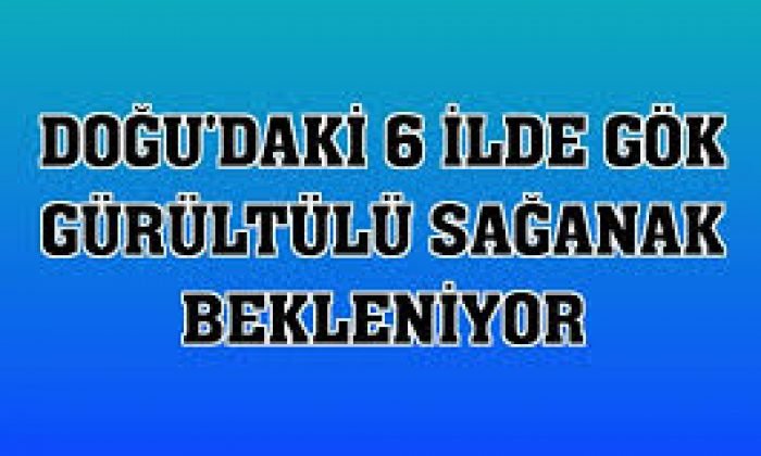 DOĞU ANADOLU’DAKİ 6 İLDE SAĞANAK BEKLENİYOR