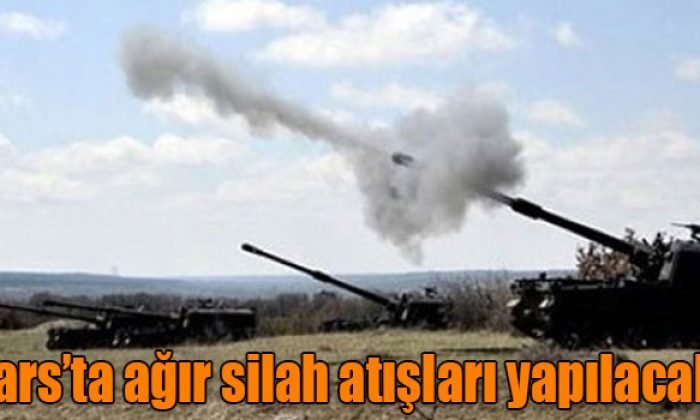 Kars’ta ağır silah atışları yapılacak